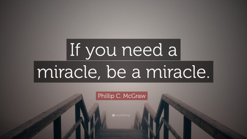 Phillip C. McGraw Quote: “If you need a miracle, be a miracle.”