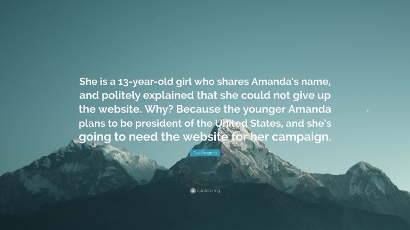 Eva Longoria Quote: “She is a 13-year-old girl who shares Amanda’s name, and politely explained that she could not give up the website. Why? Because the younger Amanda plans to be president of the United States, and she’s going to need the website for her campaign.”