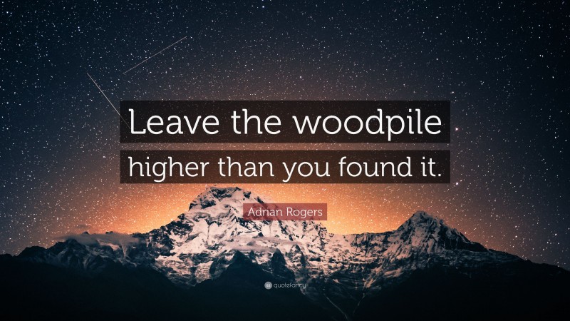 Adrian Rogers Quote: “Leave the woodpile higher than you found it.”