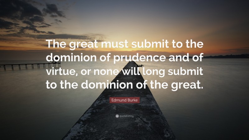 Edmund Burke Quote: “The great must submit to the dominion of prudence and of virtue, or none will long submit to the dominion of the great.”