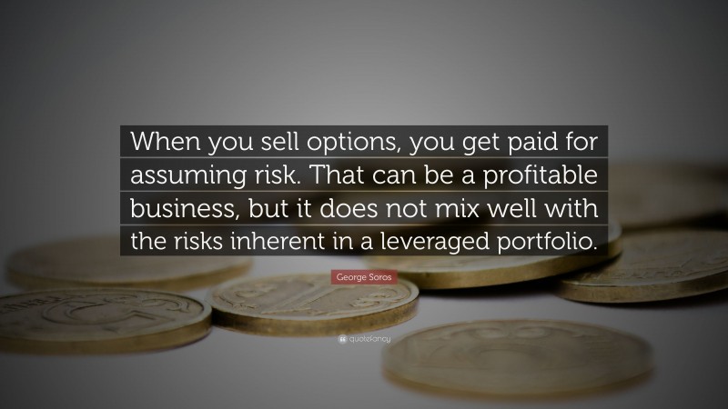 George Soros Quote: “When you sell options, you get paid for assuming risk. That can be a profitable business, but it does not mix well with the risks inherent in a leveraged portfolio.”