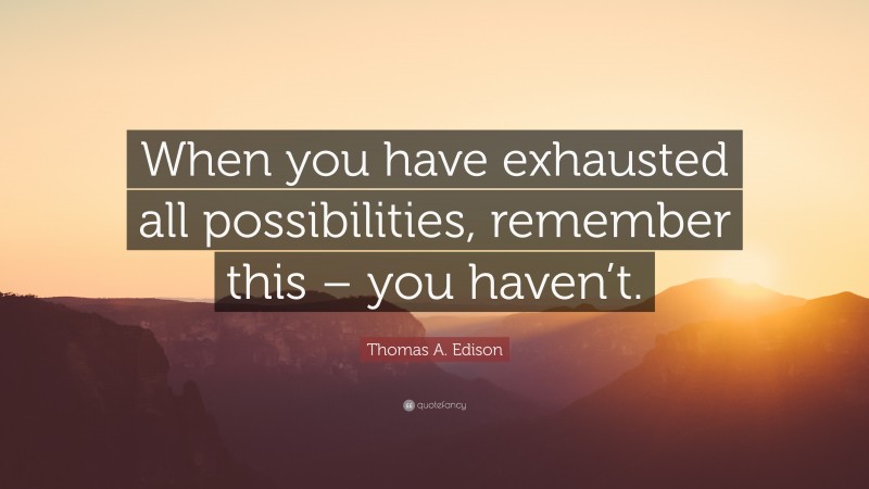 Thomas A. Edison Quote: “When you have exhausted all possibilities, remember this – you haven’t.”