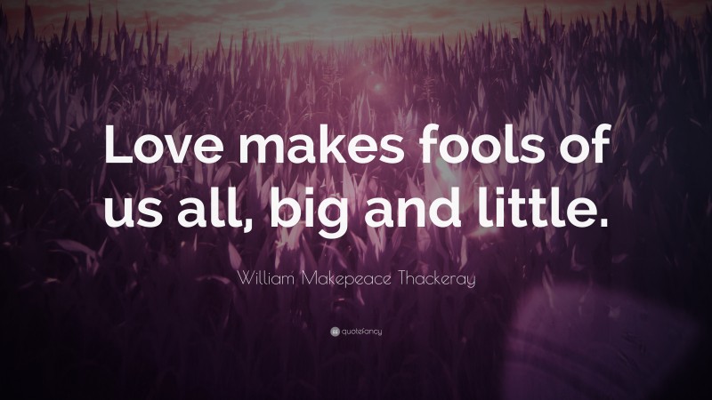 William Makepeace Thackeray Quote: “Love makes fools of us all, big and little.”