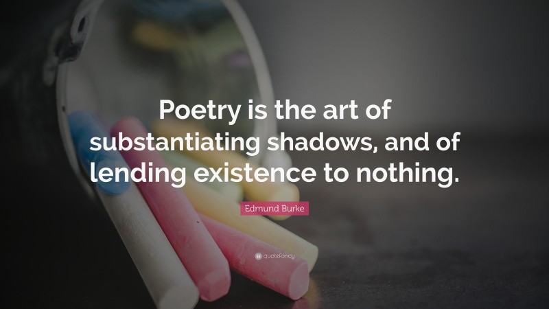 Edmund Burke Quote: “Poetry is the art of substantiating shadows, and of lending existence to nothing.”