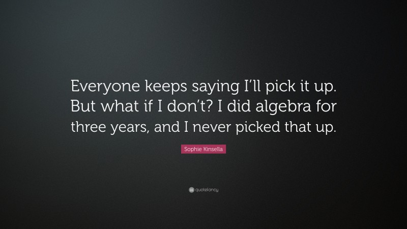 Sophie Kinsella Quote: “Everyone keeps saying I’ll pick it up. But what if I don’t? I did algebra for three years, and I never picked that up.”
