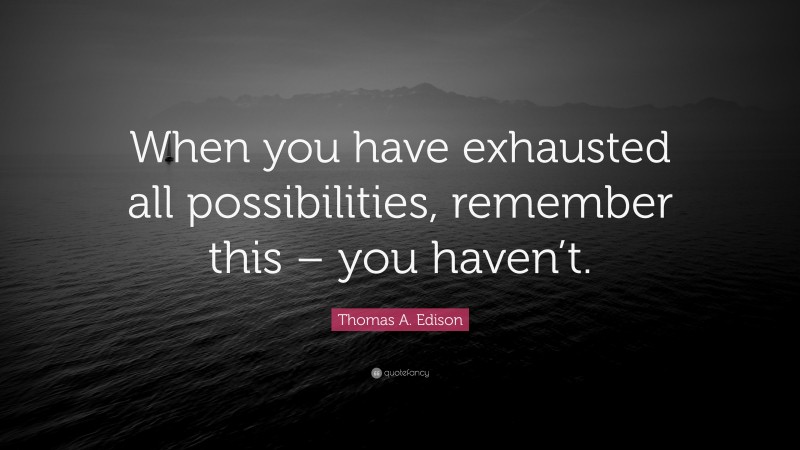 Thomas A. Edison Quote: “When you have exhausted all possibilities, remember this – you haven’t.”