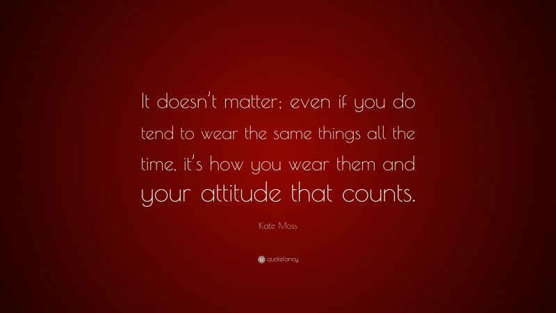 Kate Moss Quote: “It doesn’t matter; even if you do tend to wear the same things all the time, it’s how you wear them and your attitude that counts.”