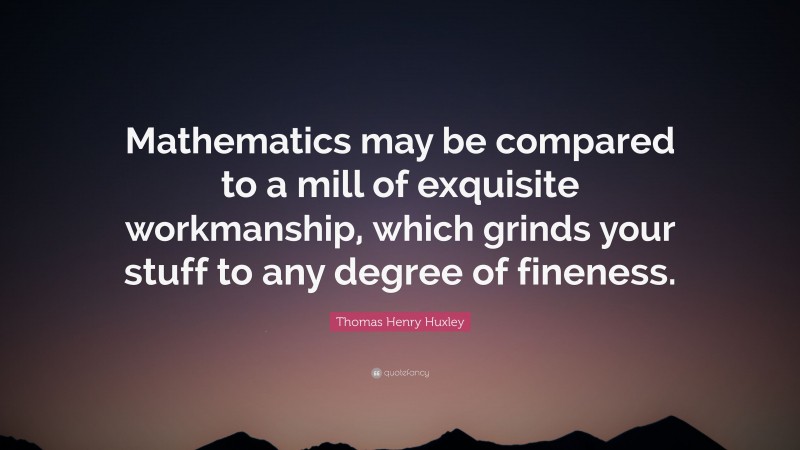 Thomas Henry Huxley Quote: “Mathematics may be compared to a mill of exquisite workmanship, which grinds your stuff to any degree of fineness.”