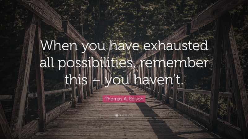 Thomas A. Edison Quote: “When you have exhausted all possibilities, remember this – you haven’t.”