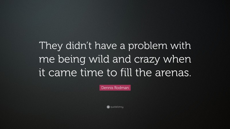 Dennis Rodman Quote: “They didn’t have a problem with me being wild and crazy when it came time to fill the arenas.”