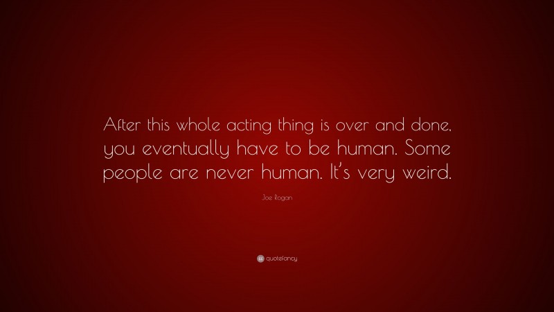 Joe Rogan Quote: “After this whole acting thing is over and done, you eventually have to be human. Some people are never human. It’s very weird.”