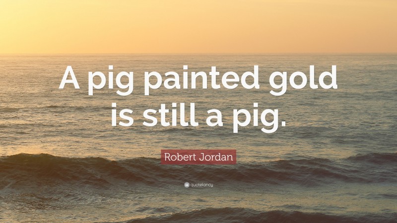 Robert Jordan Quote: “A pig painted gold is still a pig.”