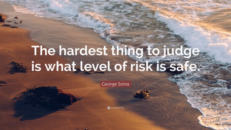 George Soros Quote: “The hardest thing to judge is what level of risk is safe.”
