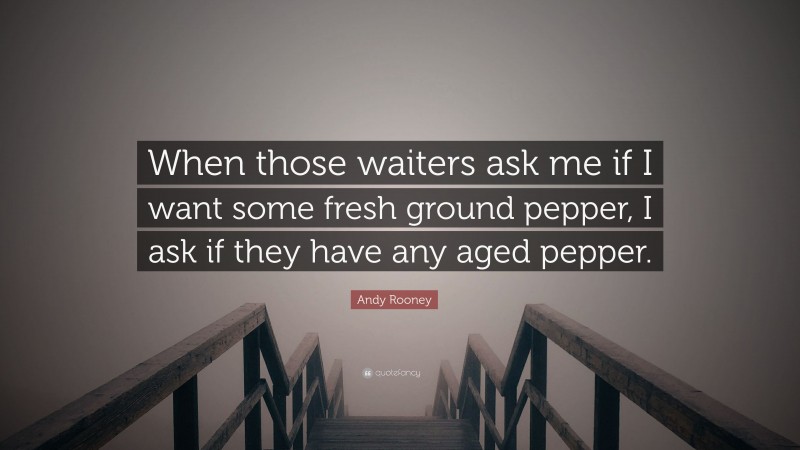 Andy Rooney Quote: “When those waiters ask me if I want some fresh ground pepper, I ask if they have any aged pepper.”