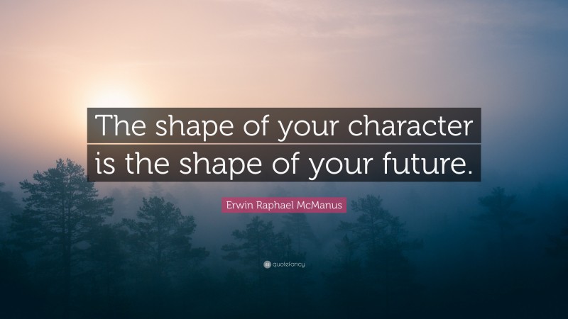 Erwin Raphael McManus Quote: “The shape of your character is the shape of your future.”