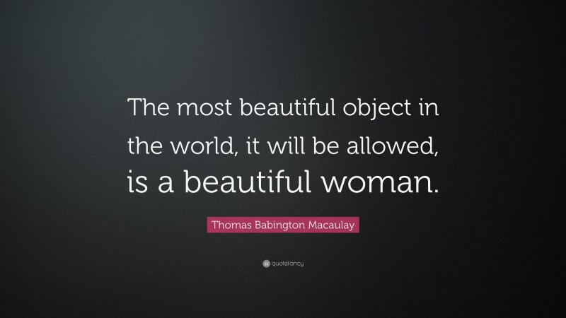 Thomas Babington Macaulay Quote: “The most beautiful object in the world, it will be allowed, is a beautiful woman.”