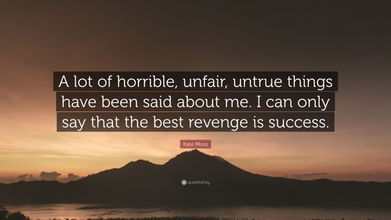 Kate Moss Quote: “A lot of horrible, unfair, untrue things have been said about me. I can only say that the best revenge is success.”