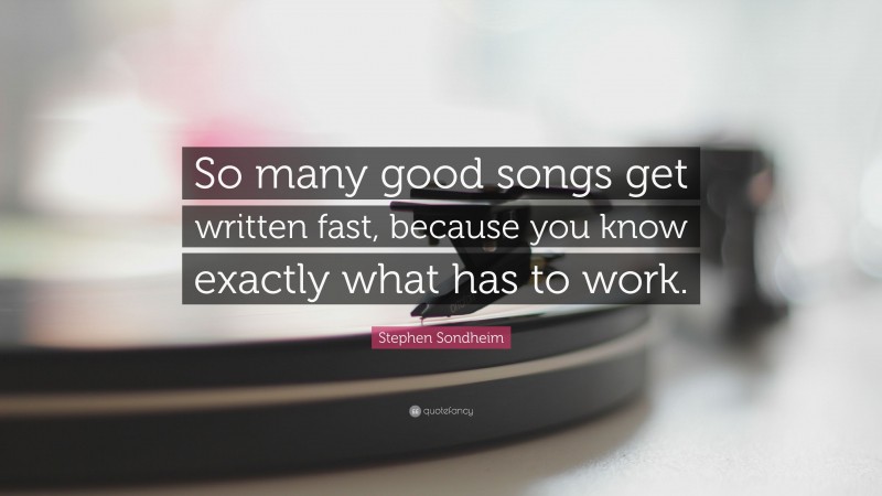 Stephen Sondheim Quote: “So many good songs get written fast, because you know exactly what has to work.”