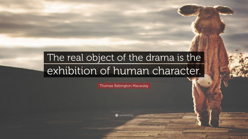Thomas Babington Macaulay Quote: “The real object of the drama is the exhibition of human character.”