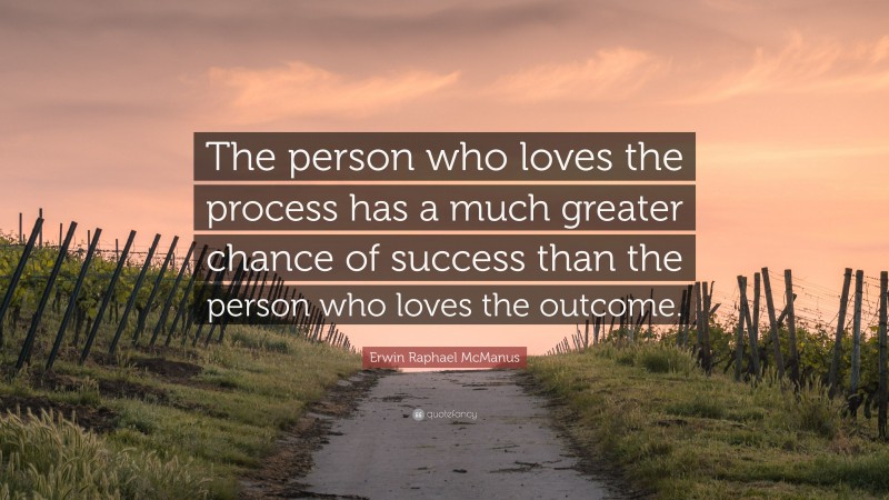Erwin Raphael McManus Quote: “The person who loves the process has a much greater chance of success than the person who loves the outcome.”