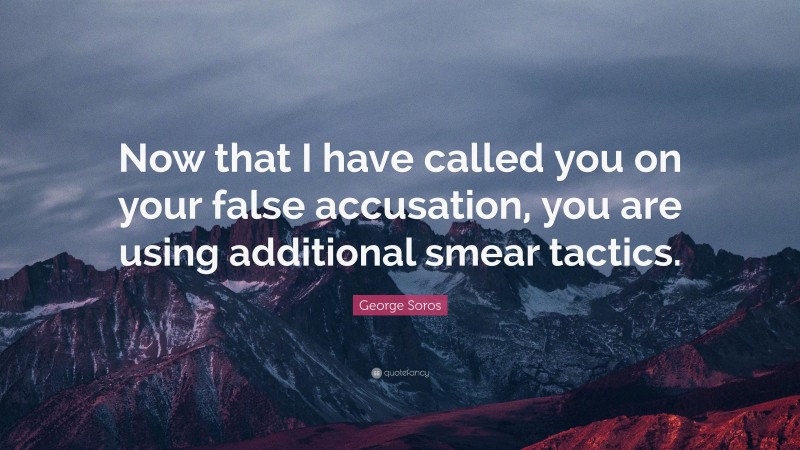 George Soros Quote: “Now that I have called you on your false accusation, you are using additional smear tactics.”