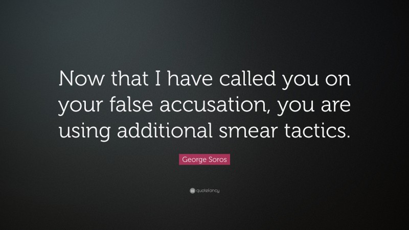 George Soros Quote: “Now that I have called you on your false accusation, you are using additional smear tactics.”