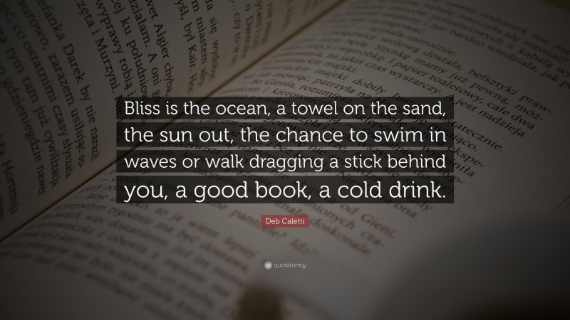 Deb Caletti Quote: “Bliss is the ocean, a towel on the sand, the sun out, the chance to swim in waves or walk dragging a stick behind you, a good book, a cold drink.”