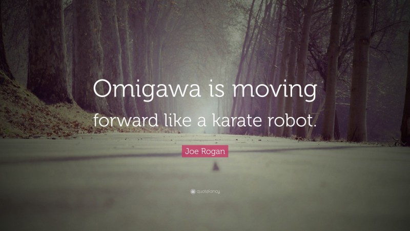 Joe Rogan Quote: “Omigawa is moving forward like a karate robot.”