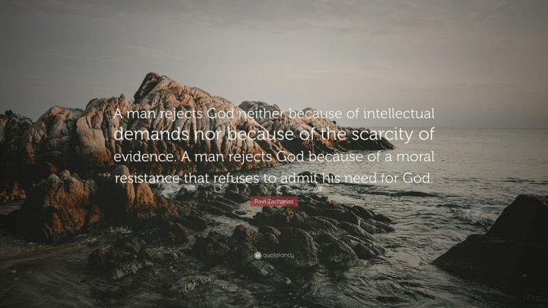 Ravi Zacharias Quote: “A man rejects God neither because of intellectual demands nor because of the scarcity of evidence. A man rejects God because of a moral resistance that refuses to admit his need for God.”