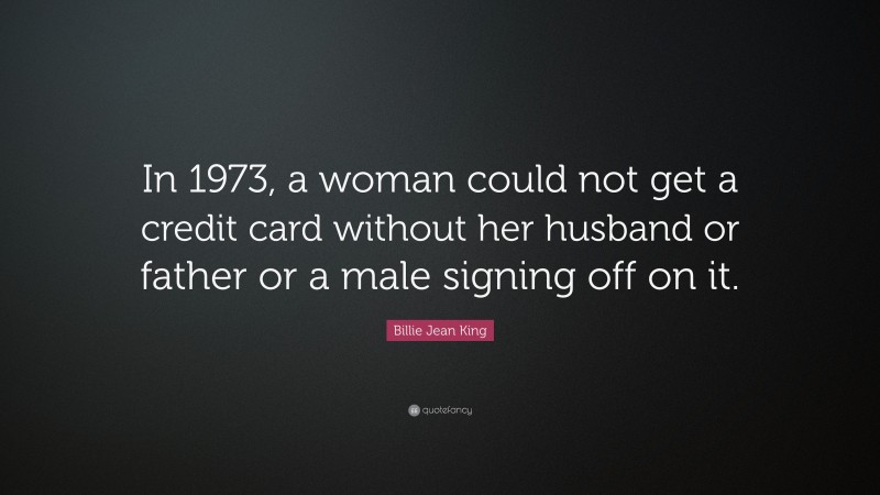 Billie Jean King Quote: “In 1973, a woman could not get a credit card without her husband or father or a male signing off on it.”