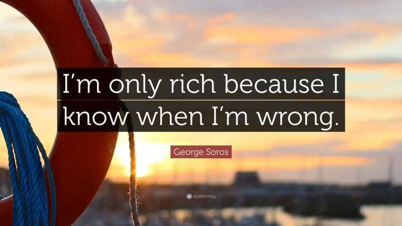 George Soros Quote: “I’m only rich because I know when I’m wrong.”
