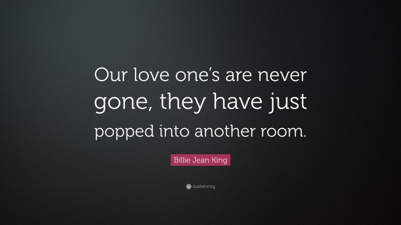 Billie Jean King Quote: “Our love one’s are never gone, they have just popped into another room.”