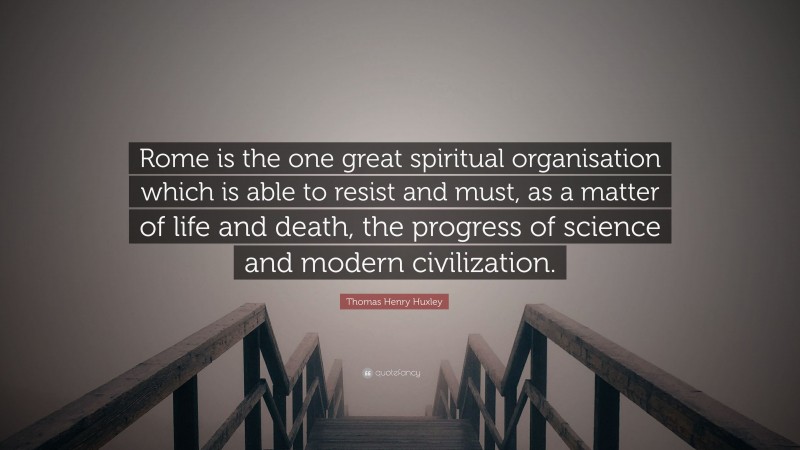 Thomas Henry Huxley Quote: “Rome is the one great spiritual organisation which is able to resist and must, as a matter of life and death, the progress of science and modern civilization.”