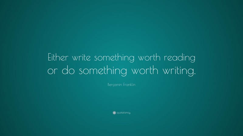 Benjamin Franklin Quote: “Either write something worth reading or do something worth writing.”