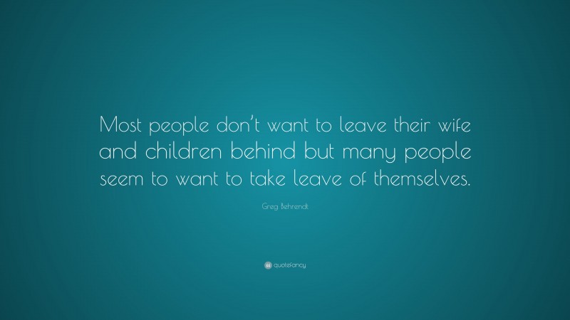 Greg Behrendt Quote: “Most people don’t want to leave their wife and children behind but many people seem to want to take leave of themselves.”
