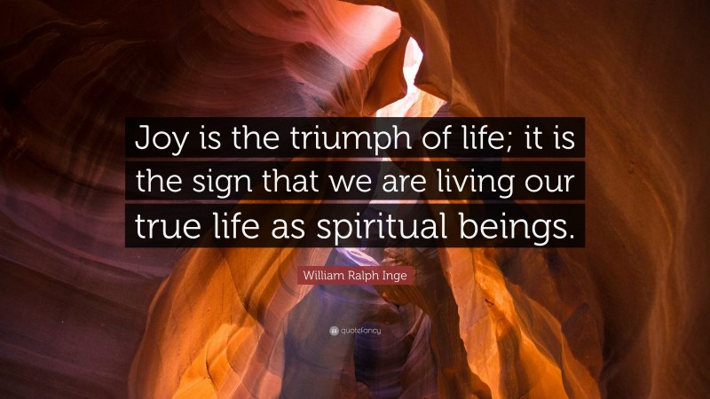 William Ralph Inge Quote: “Joy is the triumph of life; it is the sign that we are living our true life as spiritual beings.”