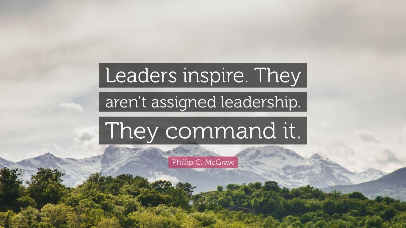 Phillip C. McGraw Quote: “Leaders inspire. They aren’t assigned leadership. They command it.”
