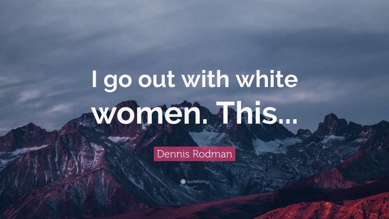 Dennis Rodman Quote: “I go out with white women. This...”