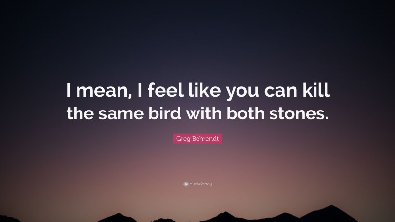 Greg Behrendt Quote: “I mean, I feel like you can kill the same bird with both stones.”
