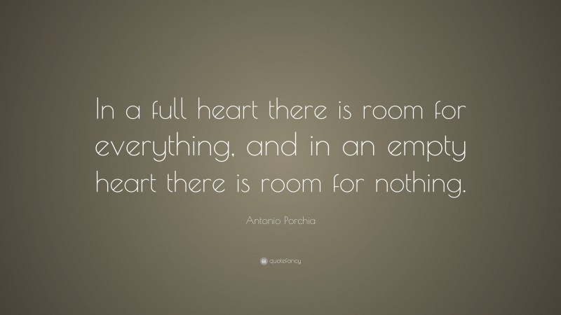 Antonio Porchia Quote: “In a full heart there is room for everything, and in an empty heart there is room for nothing.”