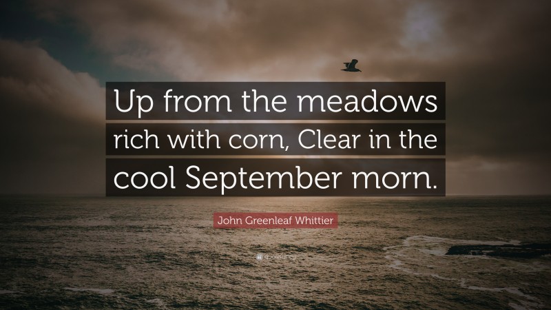 John Greenleaf Whittier Quote: “Up from the meadows rich with corn, Clear in the cool September morn.”