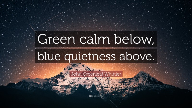 John Greenleaf Whittier Quote: “Green calm below, blue quietness above.”