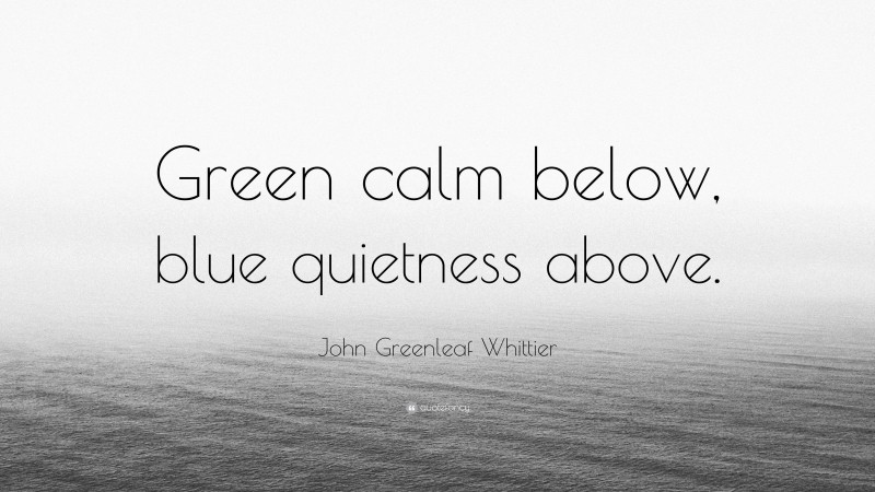 John Greenleaf Whittier Quote: “Green calm below, blue quietness above.”