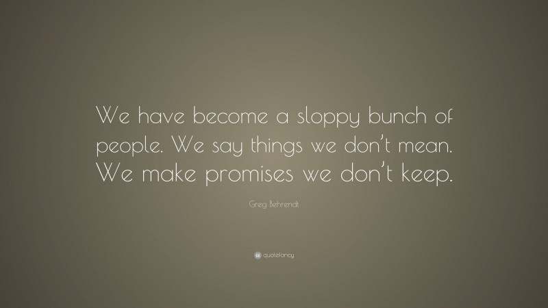 Greg Behrendt Quote: “We have become a sloppy bunch of people. We say things we don’t mean. We make promises we don’t keep.”