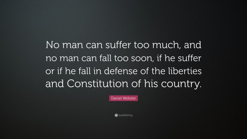 Daniel Webster Quote: “No man can suffer too much, and no man can fall too soon, if he suffer or if he fall in defense of the liberties and Constitution of his country.”