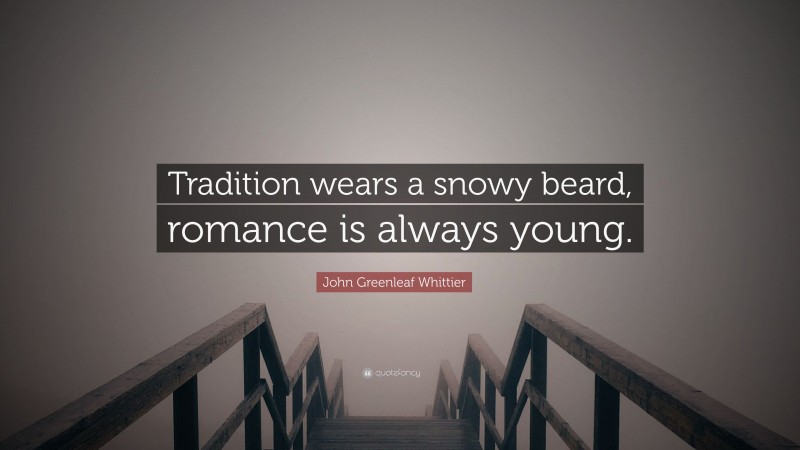 John Greenleaf Whittier Quote: “Tradition wears a snowy beard, romance is always young.”