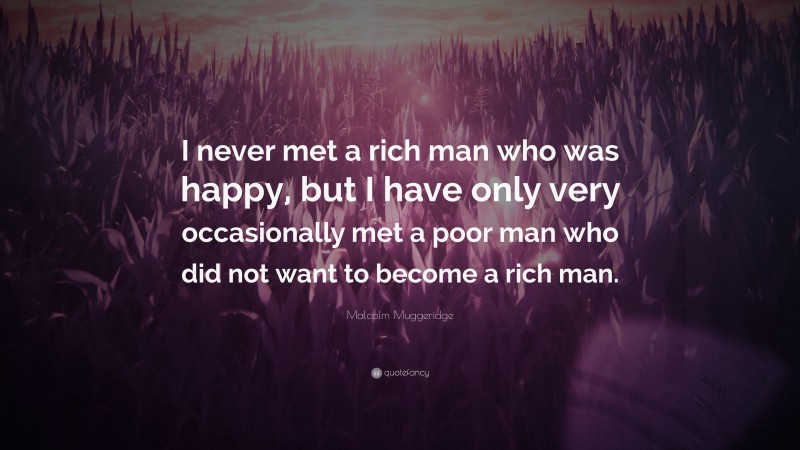 Malcolm Muggeridge Quote: “I never met a rich man who was happy, but I have only very occasionally met a poor man who did not want to become a rich man.”