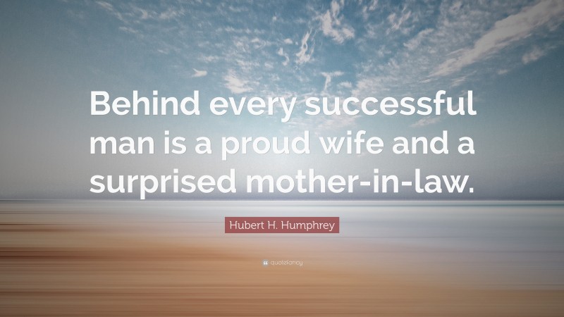 Hubert H. Humphrey Quote: “Behind every successful man is a proud wife and a surprised mother-in-law.”