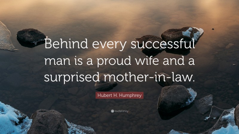 Hubert H. Humphrey Quote: “Behind every successful man is a proud wife and a surprised mother-in-law.”
