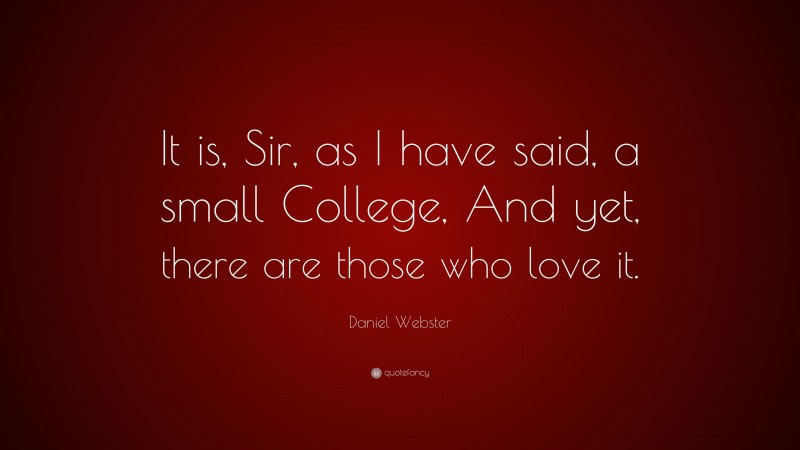 Daniel Webster Quote: “It is, Sir, as I have said, a small College, And yet, there are those who love it.”
